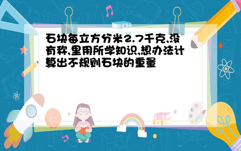 石块每立方分米2.7千克,没有称,里用所学知识,想办法计算出不规则石块的重量