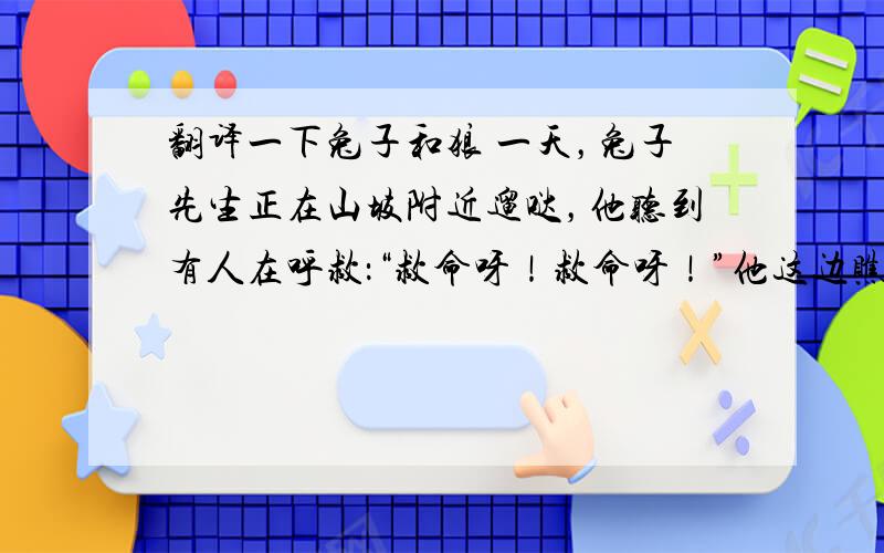 翻译一下兔子和狼 一天，兔子先生正在山坡附近遛哒，他听到有人在呼救：“救命呀！救命呀！”他这边瞧瞧，那边望望，他发现了可