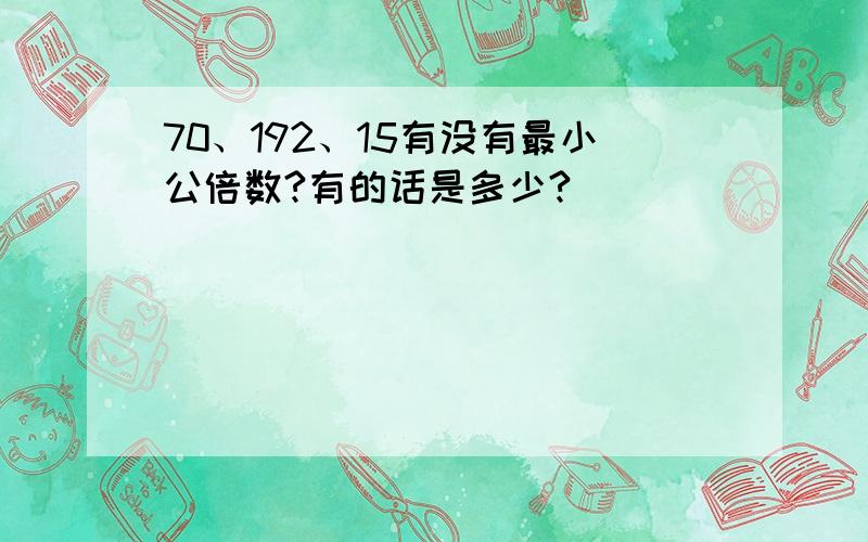 70、192、15有没有最小公倍数?有的话是多少?