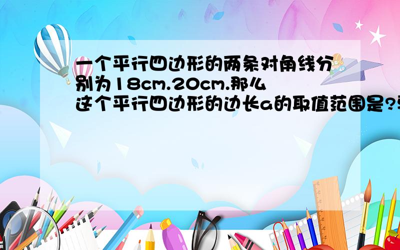 一个平行四边形的两条对角线分别为18cm.20cm.那么这个平行四边形的边长a的取值范围是?要具体的解答