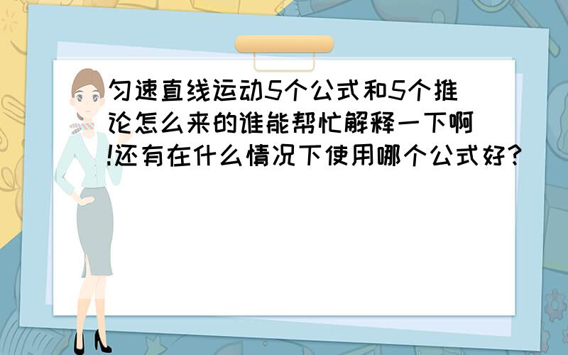 匀速直线运动5个公式和5个推论怎么来的谁能帮忙解释一下啊!还有在什么情况下使用哪个公式好?