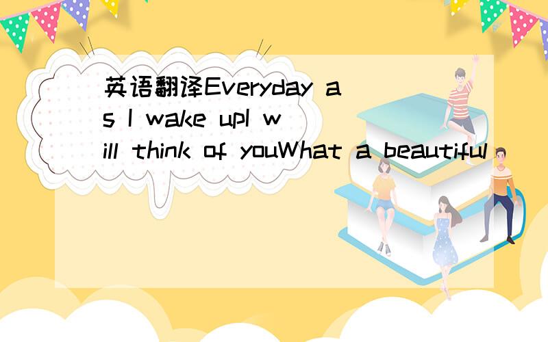 英语翻译Everyday as I wake upI will think of youWhat a beautiful