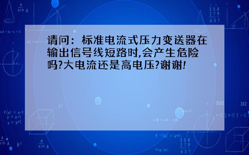 请问：标准电流式压力变送器在输出信号线短路时,会产生危险吗?大电流还是高电压?谢谢!