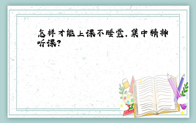 怎样才能上课不睡觉,集中精神听课?