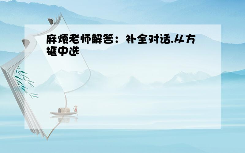 麻烦老师解答：补全对话.从方框中选