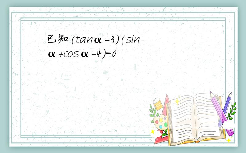 已知(tanα-3)(sinα+cosα-4)=0