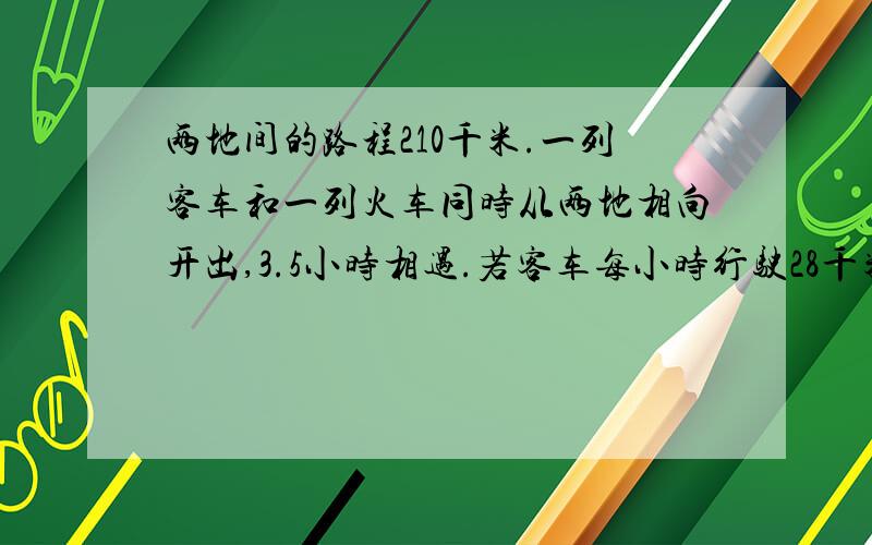 两地间的路程210千米.一列客车和一列火车同时从两地相向开出,3.5小时相遇.若客车每小时行驶28千米,货车每小时行驶多