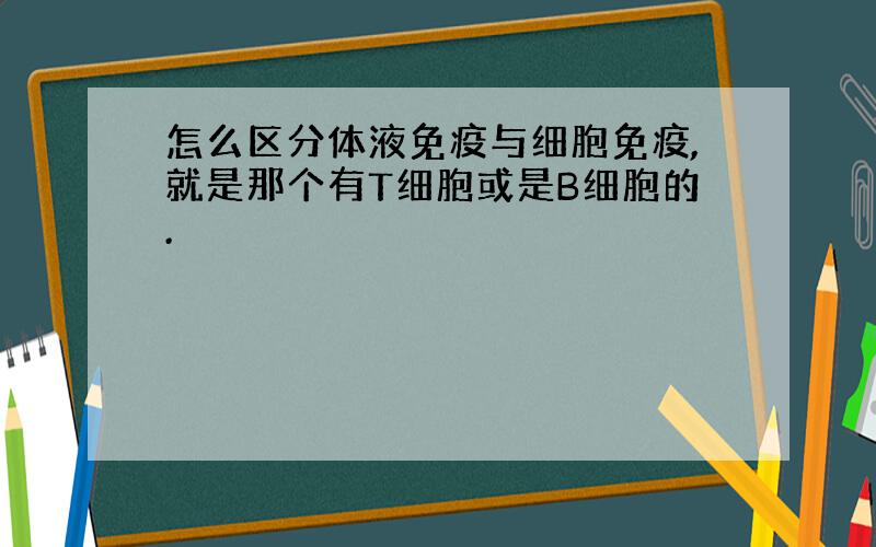 怎么区分体液免疫与细胞免疫,就是那个有T细胞或是B细胞的.