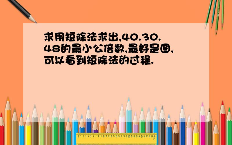 求用短除法求出,40.30.48的最小公倍数,最好是图,可以看到短除法的过程.