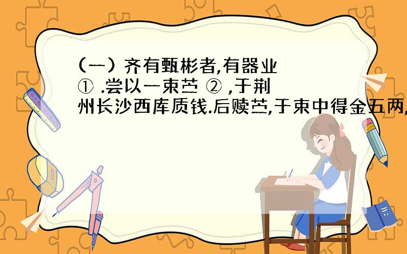 (一) 齐有甄彬者,有器业 ① .尝以一束苎 ② ,于荆州长沙西库质钱.后赎苎,于束中得金五两,以手巾裹之.彬得金,送还