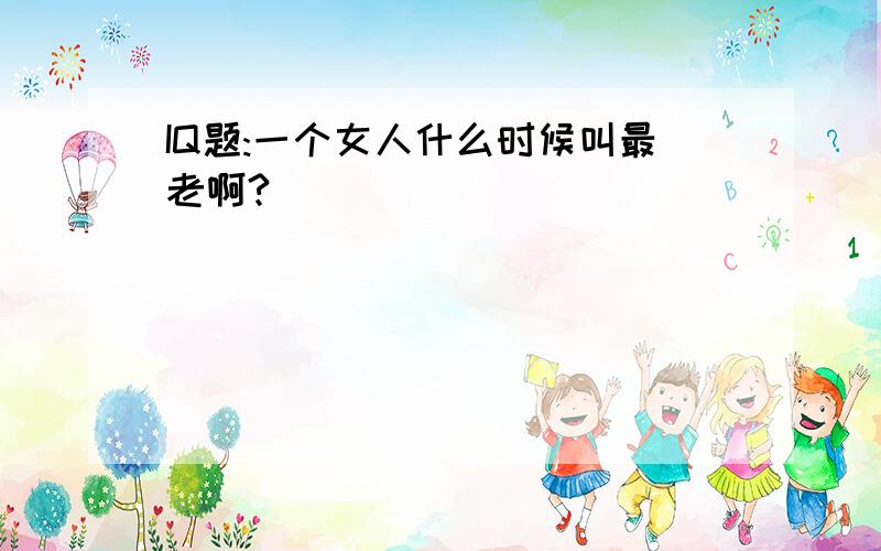 IQ题:一个女人什么时候叫最老啊?