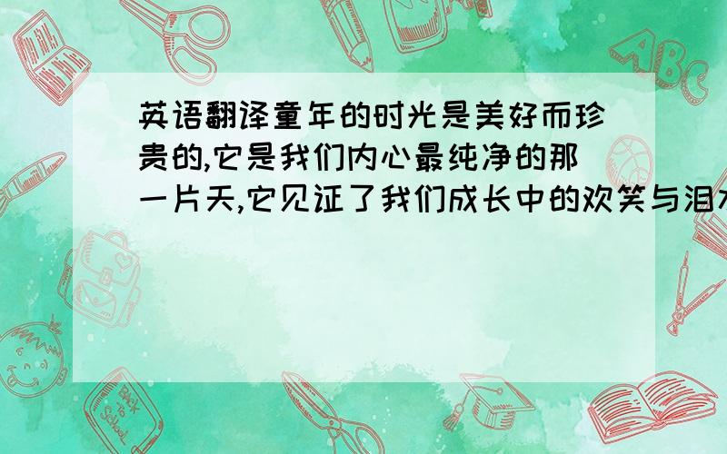 英语翻译童年的时光是美好而珍贵的,它是我们内心最纯净的那一片天,它见证了我们成长中的欢笑与泪水