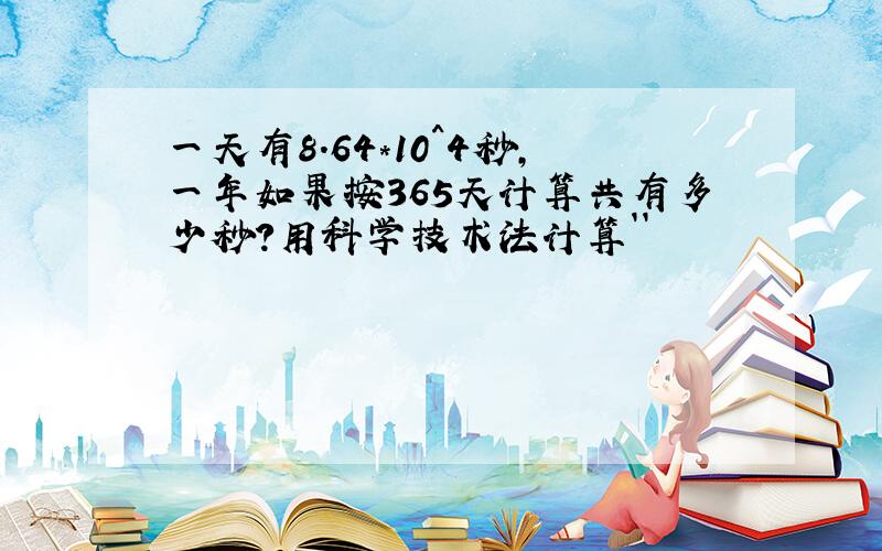 一天有8.64*10^4秒,一年如果按365天计算共有多少秒?用科学技术法计算``