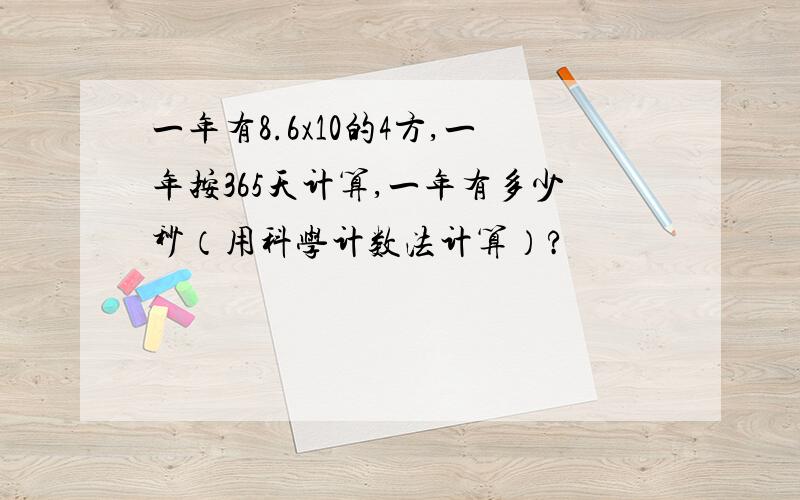 一年有8.6x10的4方,一年按365天计算,一年有多少秒（用科学计数法计算）?