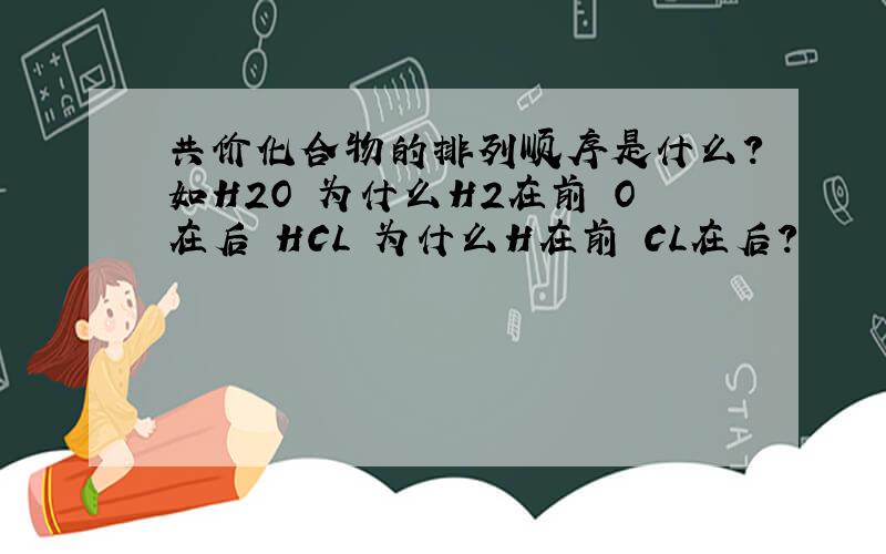 共价化合物的排列顺序是什么?如H2O 为什么H2在前 O在后 HCL 为什么H在前 CL在后?