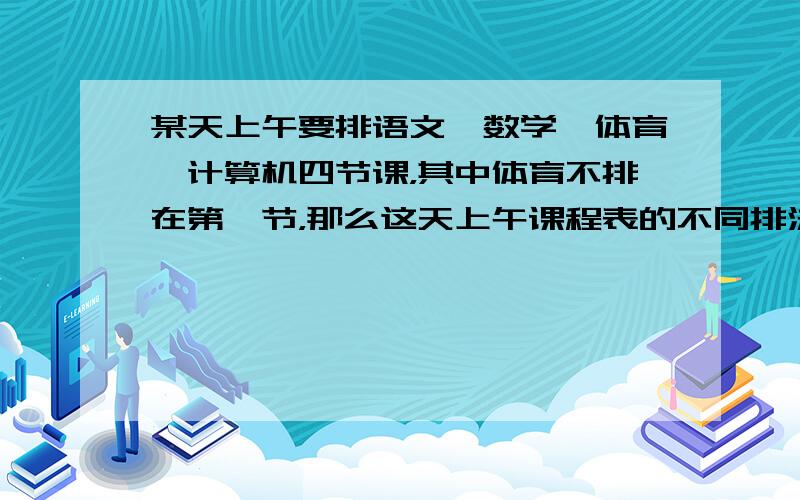 某天上午要排语文、数学、体育、计算机四节课，其中体育不排在第一节，那么这天上午课程表的不同排法共有 A．6种 B．9种