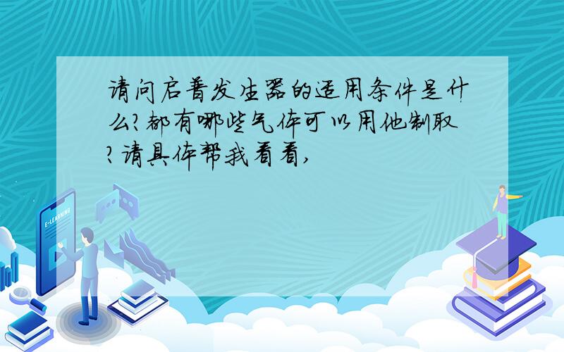 请问启普发生器的适用条件是什么?都有哪些气体可以用他制取?请具体帮我看看,