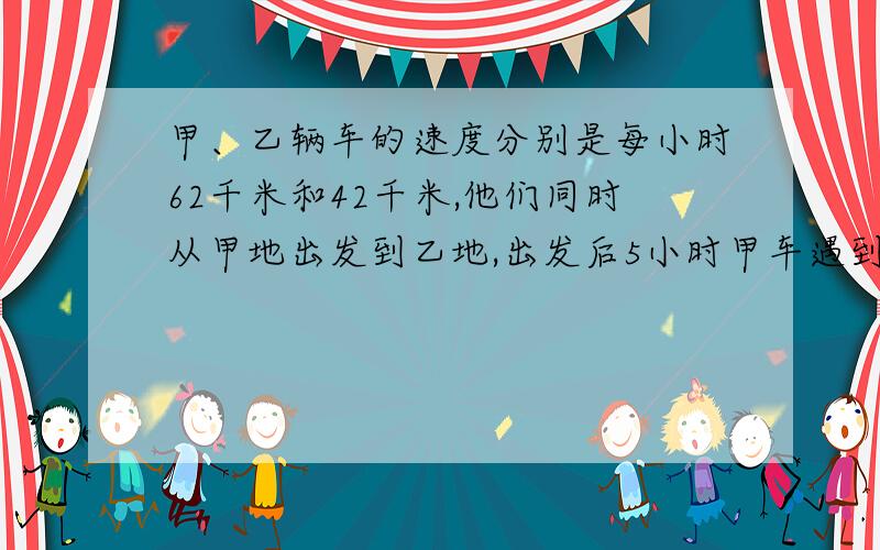 甲、乙辆车的速度分别是每小时62千米和42千米,他们同时从甲地出发到乙地,出发后5小时甲车遇到一辆迎面开