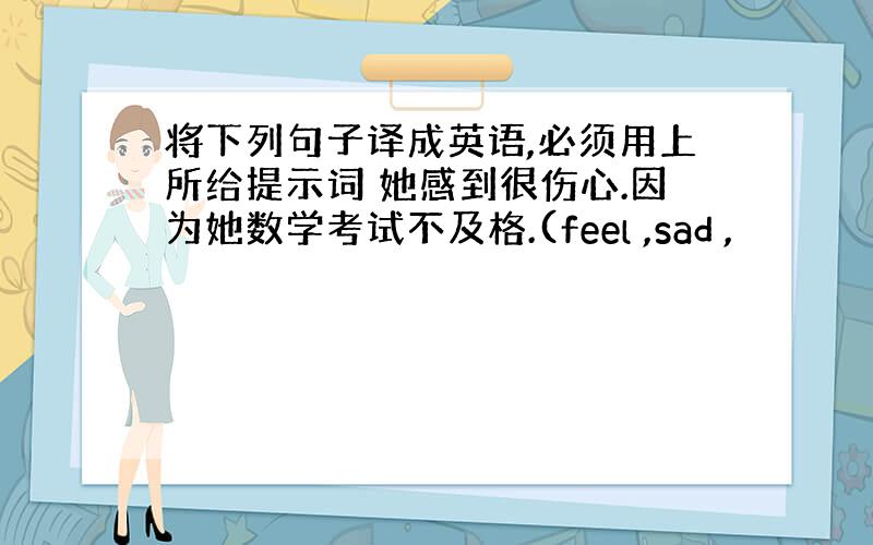 将下列句子译成英语,必须用上所给提示词 她感到很伤心.因为她数学考试不及格.(feel ,sad ,