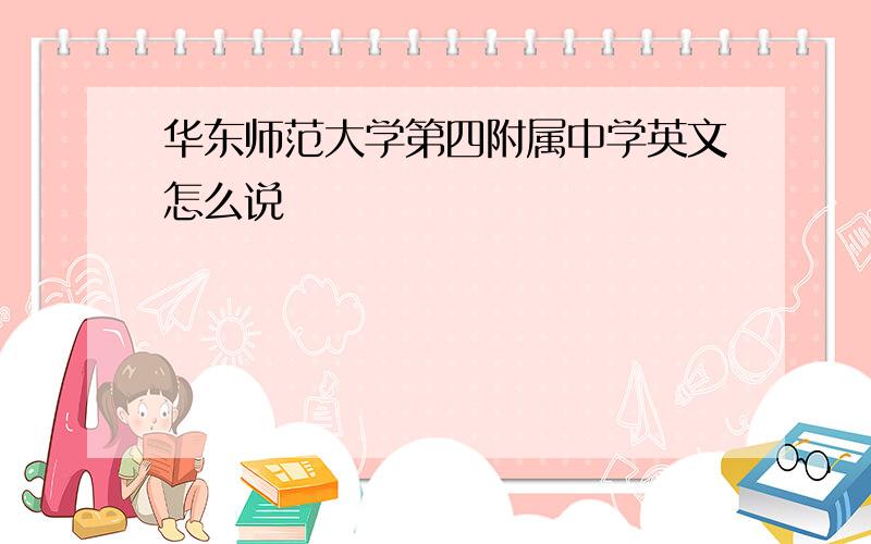 华东师范大学第四附属中学英文怎么说