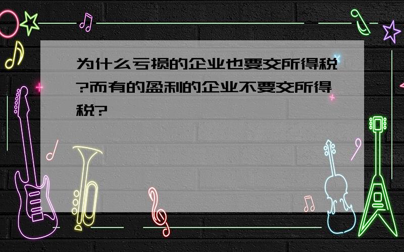 为什么亏损的企业也要交所得税?而有的盈利的企业不要交所得税?