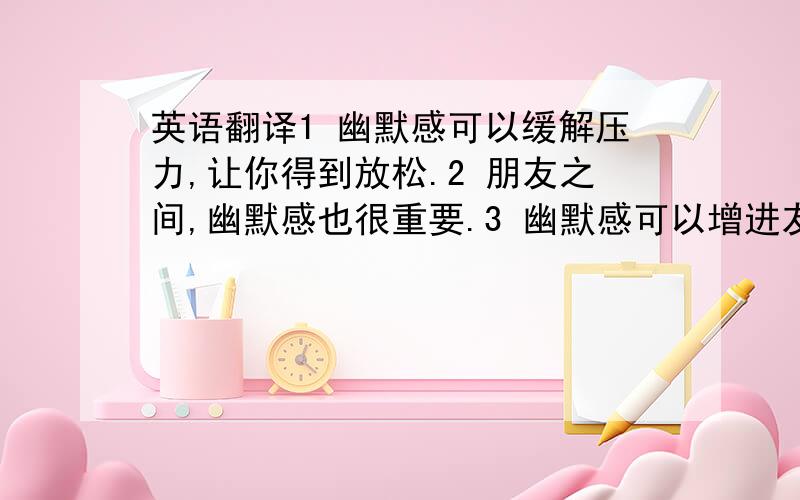 英语翻译1 幽默感可以缓解压力,让你得到放松.2 朋友之间,幽默感也很重要.3 幽默感可以增进友谊,让友谊更加坚固.