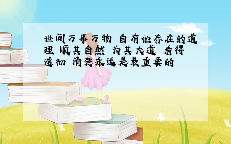 世间万事万物 自有他存在的道理 顺其自然 为其大道 看得透彻 清楚永远是最重要的