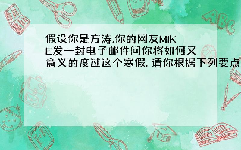 假设你是方涛.你的网友MIKE发一封电子邮件问你将如何又意义的度过这个寒假. 请你根据下列要点提示.就你的寒假打算给他发