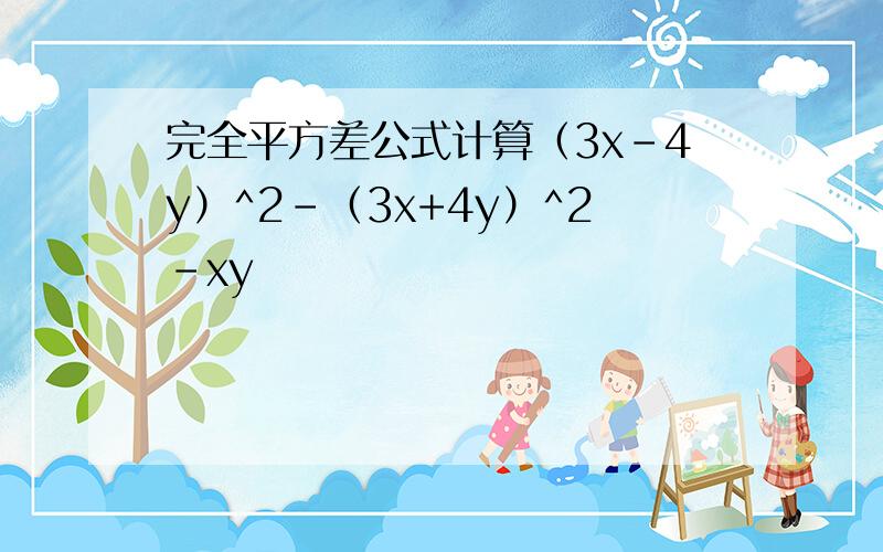 完全平方差公式计算（3x-4y）^2-（3x+4y）^2-xy