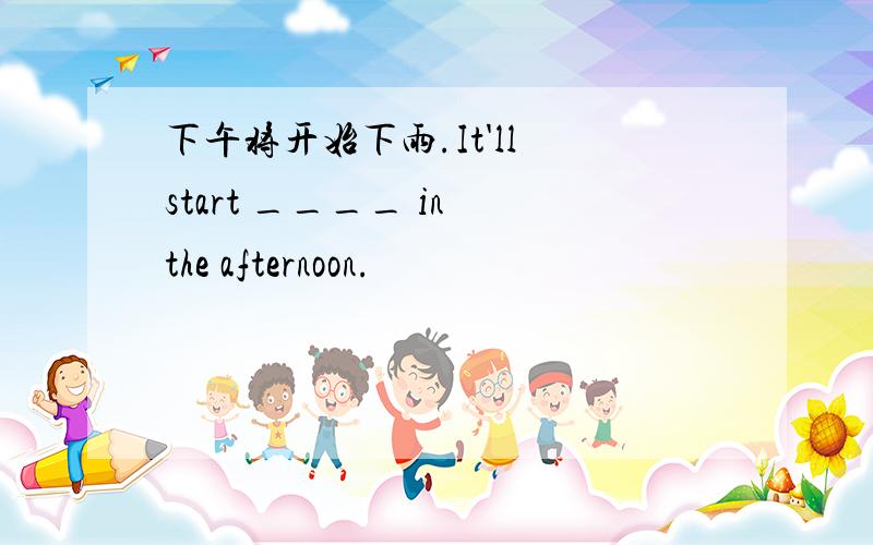 下午将开始下雨.It'll start ____ in the afternoon.