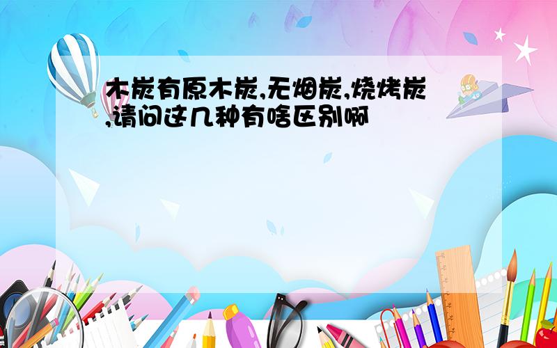 木炭有原木炭,无烟炭,烧烤炭,请问这几种有啥区别啊