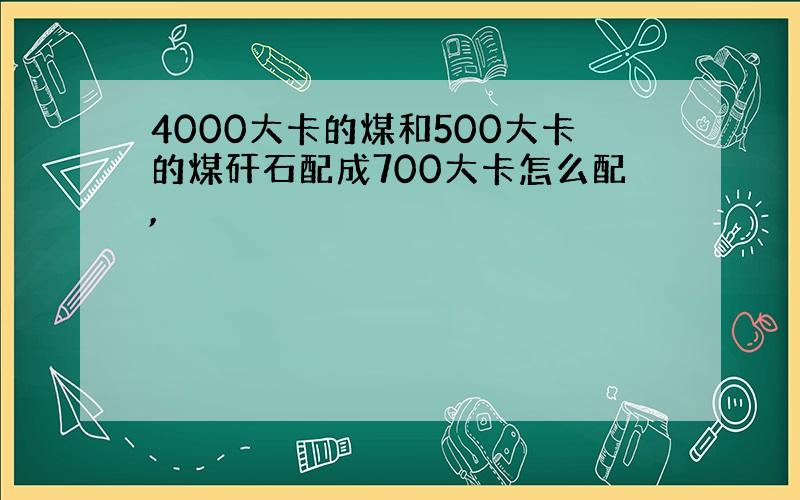 4000大卡的煤和500大卡的煤矸石配成700大卡怎么配,