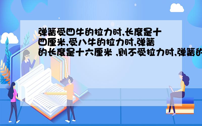 弹簧受四牛的拉力时,长度是十四厘米,受八牛的拉力时,弹簧的长度是十六厘米 ,则不受拉力时,弹簧的...