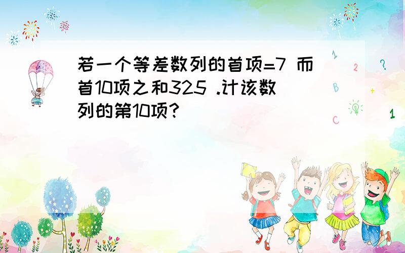 若一个等差数列的首项=7 而首10项之和325 .计该数列的第10项?