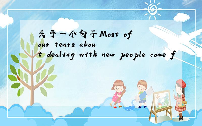 关于一个句子Most of our tears about dealing with new people come f