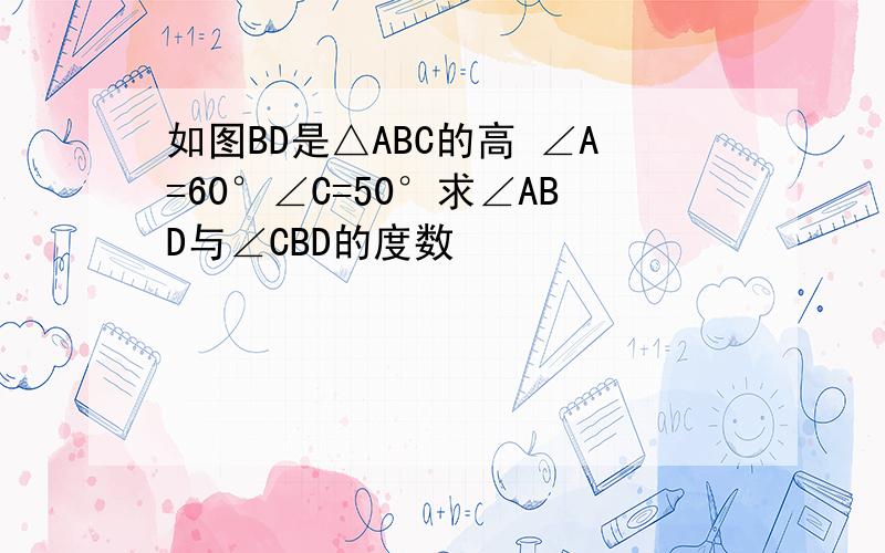 如图BD是△ABC的高 ∠A=60°∠C=50°求∠ABD与∠CBD的度数