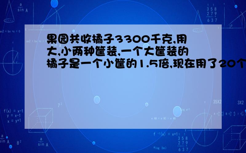 果园共收橘子3300千克,用大,小两种筐装,一个大筐装的橘子是一个小筐的1.5倍,现在用了20个大筐,80个小筐,每个小