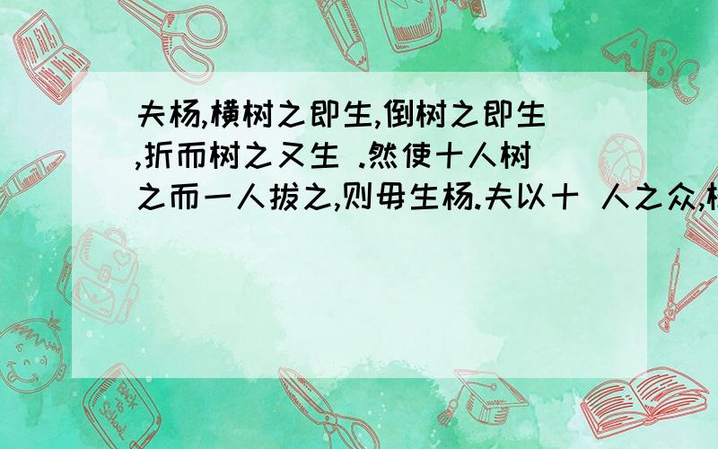 夫杨,横树之即生,倒树之即生,折而树之又生 .然使十人树之而一人拔之,则毋生杨.夫以十 人之众,树易生之物,而不胜一人者