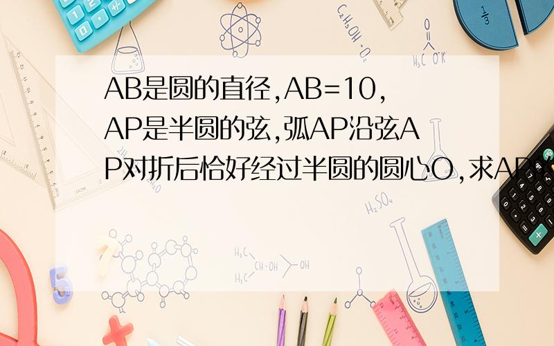 AB是圆的直径,AB=10,AP是半圆的弦,弧AP沿弦AP对折后恰好经过半圆的圆心O,求AP的长.