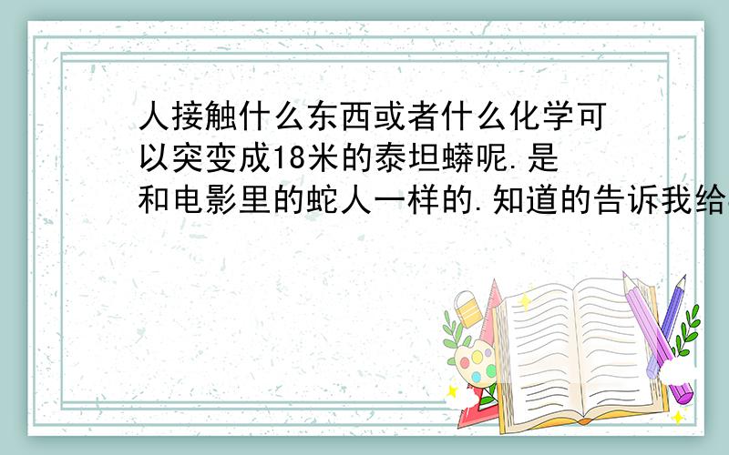 人接触什么东西或者什么化学可以突变成18米的泰坦蟒呢.是和电影里的蛇人一样的.知道的告诉我给80分