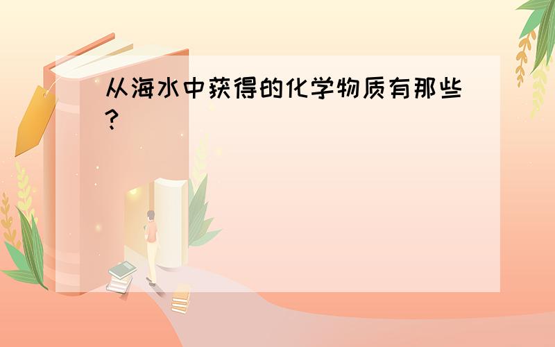 从海水中获得的化学物质有那些?