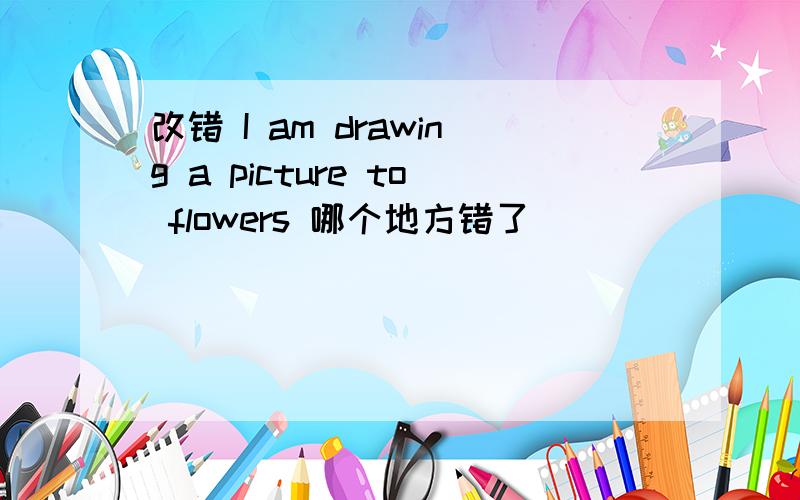 改错 I am drawing a picture to flowers 哪个地方错了