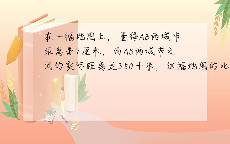 在一幅地图上，量得AB两城市距离是7厘米，而AB两城市之间的实际距离是350千米，这幅地图的比例尺是（　　）