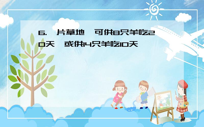 6.一片草地,可供8只羊吃20天,或供14只羊吃10天,