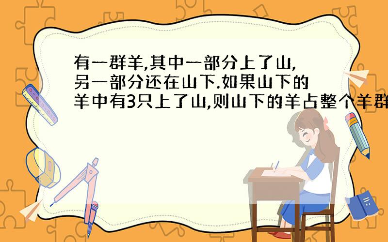 有一群羊,其中一部分上了山,另一部分还在山下.如果山下的羊中有3只上了山,则山下的羊占整个羊群的3分之一,如果从山上下来