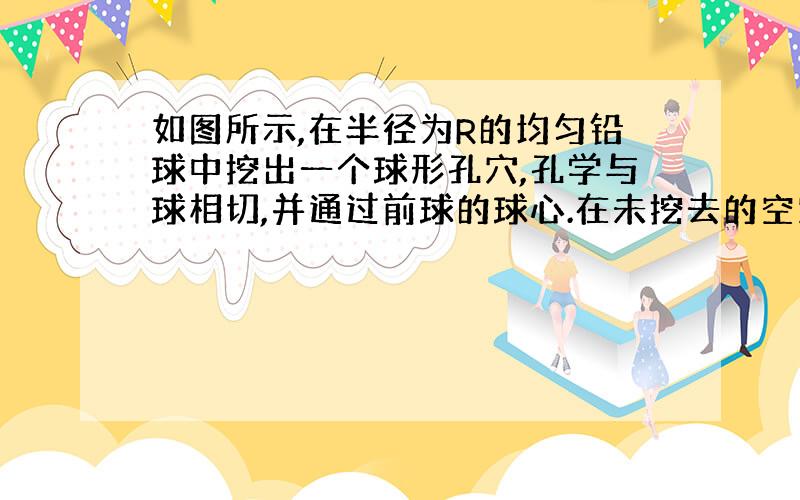 如图所示,在半径为R的均匀铅球中挖出一个球形孔穴,孔学与球相切,并通过前球的球心.在未挖去的空穴前