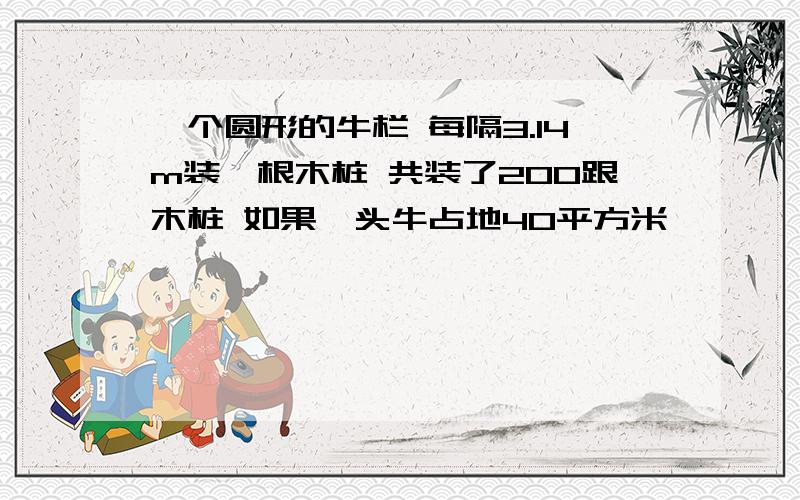 一个圆形的牛栏 每隔3.14m装一根木桩 共装了200跟木桩 如果一头牛占地40平方米