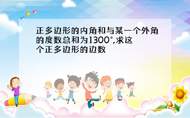 正多边形的内角和与某一个外角的度数总和为1300°,求这个正多边形的边数