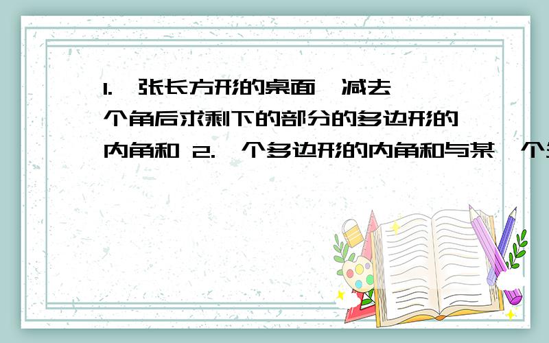 1.一张长方形的桌面,减去一个角后求剩下的部分的多边形的内角和 2.一个多边形的内角和与某一个外角的度数总和为1350°