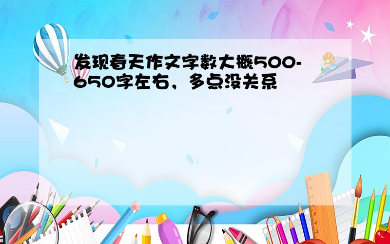 发现春天作文字数大概500-650字左右，多点没关系